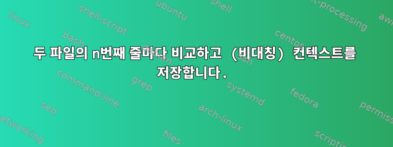 두 파일의 n번째 줄마다 비교하고 (비대칭) 컨텍스트를 저장합니다.