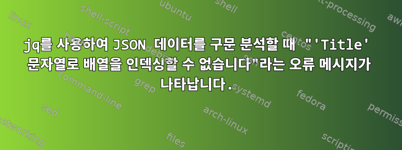 jq를 사용하여 JSON 데이터를 구문 분석할 때 "'Title' 문자열로 배열을 인덱싱할 수 없습니다"라는 오류 메시지가 나타납니다.