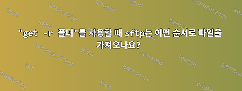 "get -r 폴더"를 사용할 때 sftp는 어떤 순서로 파일을 가져오나요?