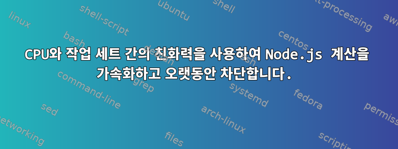 CPU와 작업 세트 간의 친화력을 사용하여 Node.js 계산을 가속화하고 오랫동안 차단합니다.