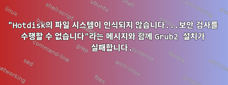 "Hotdisk의 파일 시스템이 인식되지 않습니다...보안 검사를 수행할 수 없습니다"라는 메시지와 함께 Grub2 설치가 실패합니다.