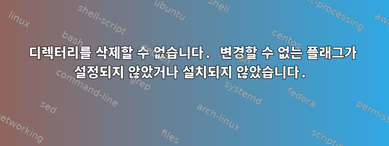 디렉터리를 삭제할 수 없습니다. 변경할 수 없는 플래그가 설정되지 않았거나 설치되지 않았습니다.