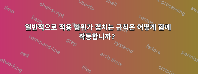 일반적으로 적용 범위가 겹치는 규칙은 어떻게 함께 작동합니까?