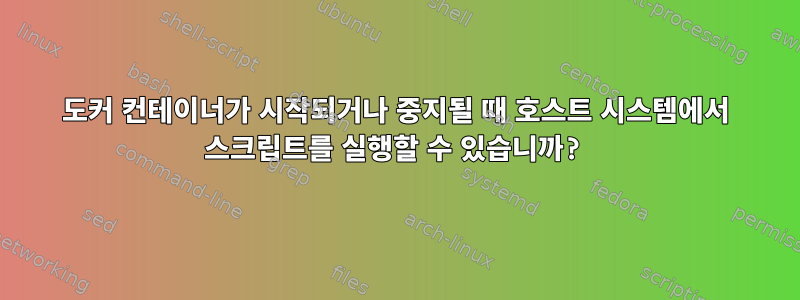 도커 컨테이너가 시작되거나 중지될 때 호스트 시스템에서 스크립트를 실행할 수 있습니까?