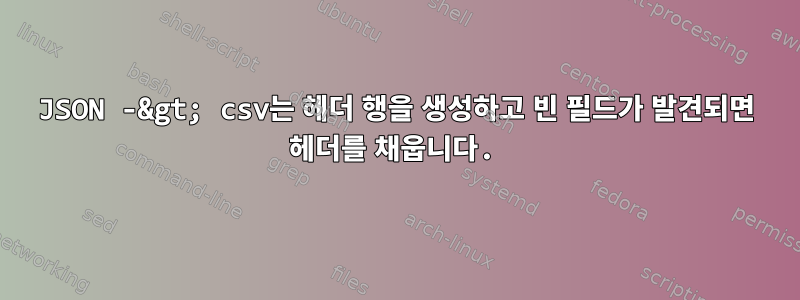 JSON -&gt; csv는 헤더 행을 생성하고 빈 필드가 발견되면 헤더를 채웁니다.