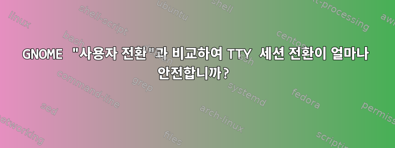 GNOME "사용자 전환"과 비교하여 TTY 세션 전환이 얼마나 안전합니까?