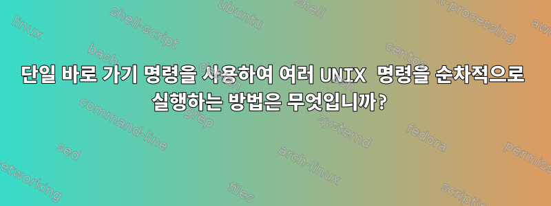 단일 바로 가기 명령을 사용하여 여러 UNIX 명령을 순차적으로 실행하는 방법은 무엇입니까?