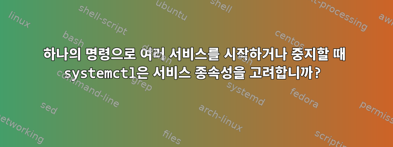 하나의 명령으로 여러 서비스를 시작하거나 중지할 때 systemctl은 서비스 종속성을 고려합니까?