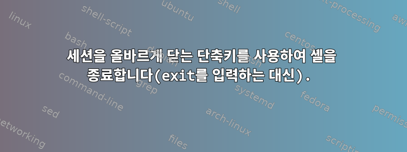 세션을 올바르게 닫는 단축키를 사용하여 셸을 종료합니다(exit를 입력하는 대신).