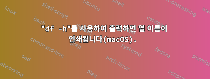 "df -h"를 사용하여 출력하면 열 이름이 인쇄됩니다(macOS).