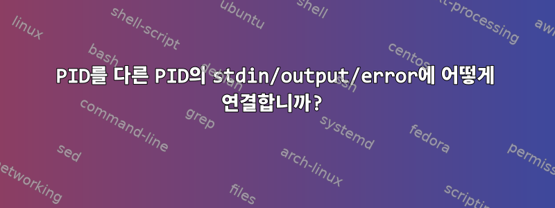 PID를 다른 PID의 stdin/output/error에 어떻게 연결합니까?