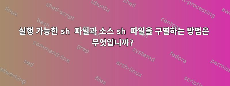 실행 가능한 sh 파일과 소스 sh 파일을 구별하는 방법은 무엇입니까?