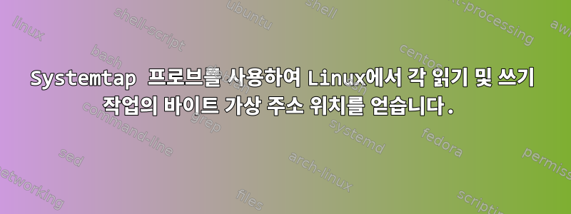 Systemtap 프로브를 사용하여 Linux에서 각 읽기 및 쓰기 작업의 바이트 가상 주소 위치를 얻습니다.