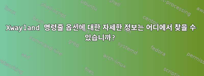 Xwayland 명령줄 옵션에 대한 자세한 정보는 어디에서 찾을 수 있습니까?