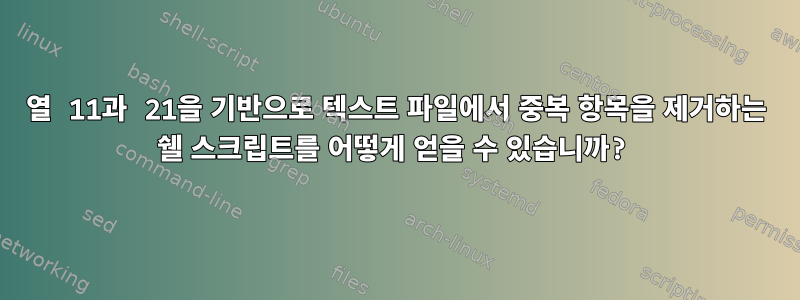 열 11과 21을 기반으로 텍스트 파일에서 중복 항목을 제거하는 쉘 스크립트를 어떻게 얻을 수 있습니까?