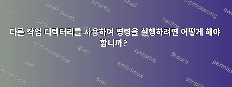 다른 작업 디렉터리를 사용하여 명령을 실행하려면 어떻게 해야 합니까?