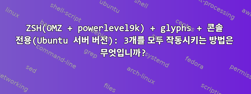 ZSH(OMZ + powerlevel9k) + glyphs + 콘솔 전용(Ubuntu 서버 버전): 3개를 모두 작동시키는 방법은 무엇입니까?