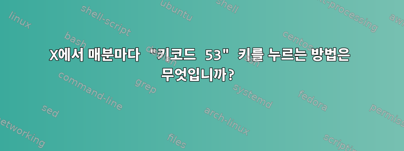 X에서 매분마다 "키코드 53" 키를 누르는 방법은 무엇입니까?