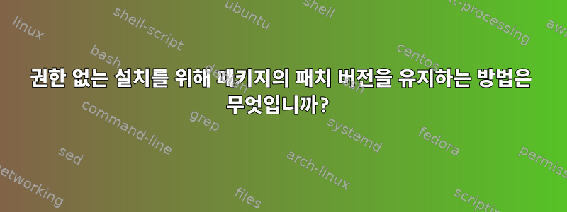 권한 없는 설치를 위해 패키지의 패치 버전을 유지하는 방법은 무엇입니까?