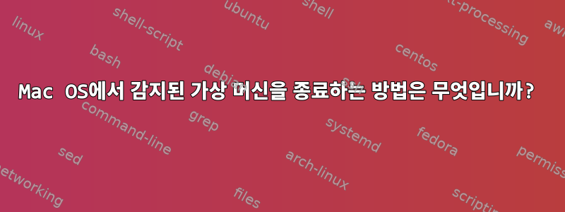 Mac OS에서 감지된 가상 머신을 종료하는 방법은 무엇입니까?