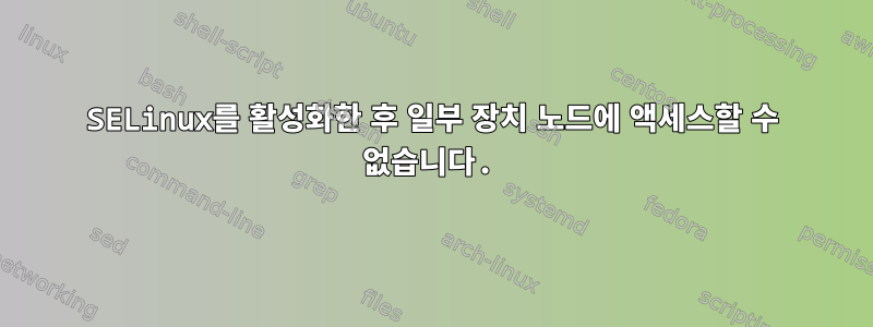 SELinux를 활성화한 후 일부 장치 노드에 액세스할 수 없습니다.