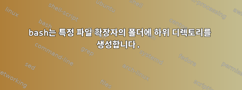 bash는 특정 파일 확장자의 폴더에 하위 디렉토리를 생성합니다.