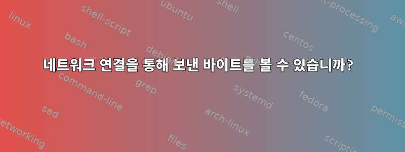 네트워크 연결을 통해 보낸 바이트를 볼 수 있습니까?