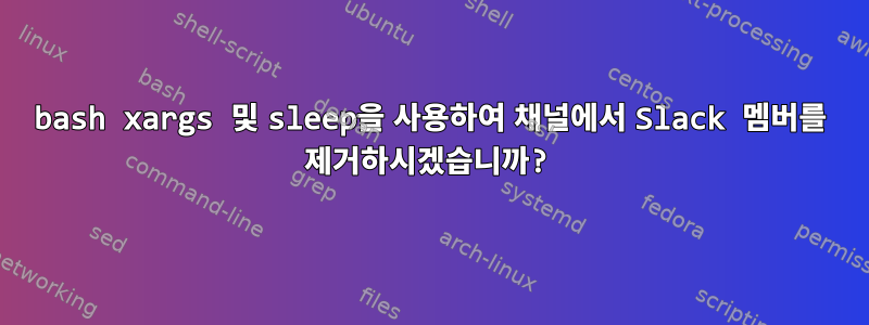 bash xargs 및 sleep을 사용하여 채널에서 Slack 멤버를 제거하시겠습니까?