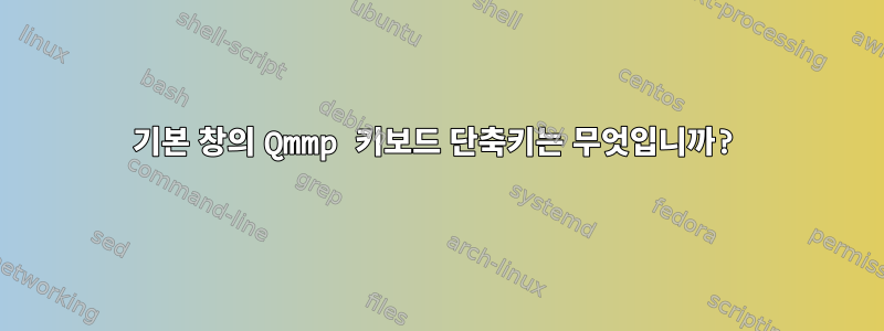 기본 창의 Qmmp 키보드 단축키는 무엇입니까?