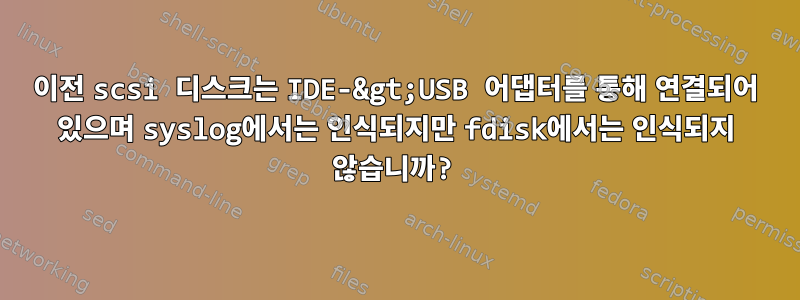 이전 scsi 디스크는 IDE-&gt;USB 어댑터를 통해 연결되어 있으며 syslog에서는 인식되지만 fdisk에서는 인식되지 않습니까?