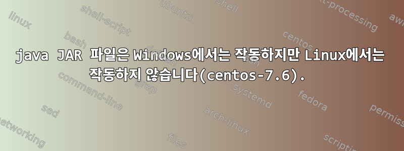 java JAR 파일은 Windows에서는 작동하지만 Linux에서는 작동하지 않습니다(centos-7.6).