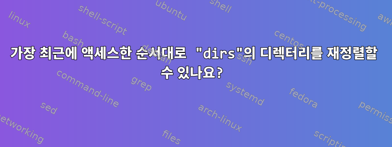 가장 최근에 액세스한 순서대로 "dirs"의 디렉터리를 재정렬할 수 있나요?