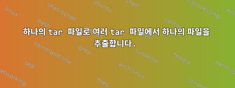 하나의 tar 파일로 여러 tar 파일에서 하나의 파일을 추출합니다.