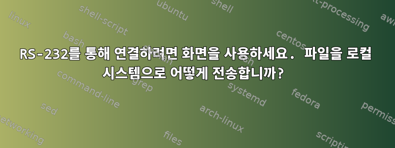 RS-232를 통해 연결하려면 화면을 사용하세요. 파일을 로컬 시스템으로 어떻게 전송합니까?