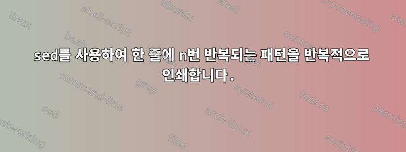 sed를 사용하여 한 줄에 n번 반복되는 패턴을 반복적으로 인쇄합니다.