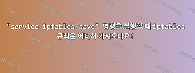 "service iptables save" 명령을 실행할 때 iptables 규칙은 어디서 가져오나요?