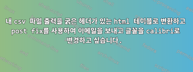 내 csv 파일 출력을 굵은 헤더가 있는 html 테이블로 변환하고 post fix를 사용하여 이메일을 보내고 글꼴을 calibri로 변경하고 싶습니다.