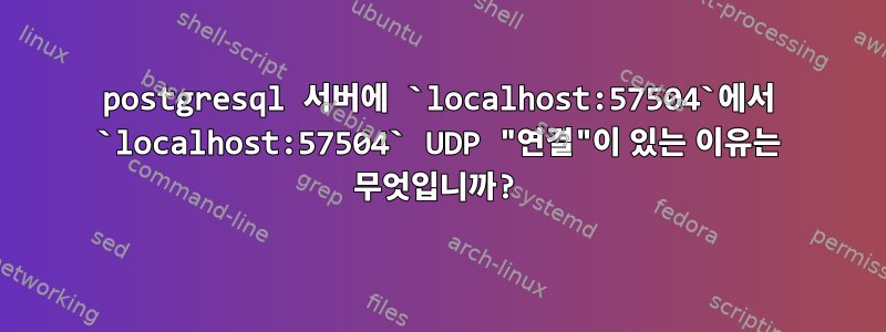 postgresql 서버에 `localhost:57504`에서 `localhost:57504` UDP "연결"이 있는 이유는 무엇입니까?