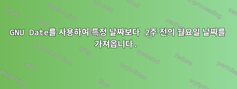 GNU Date를 사용하여 특정 날짜보다 2주 전의 월요일 날짜를 가져옵니다.