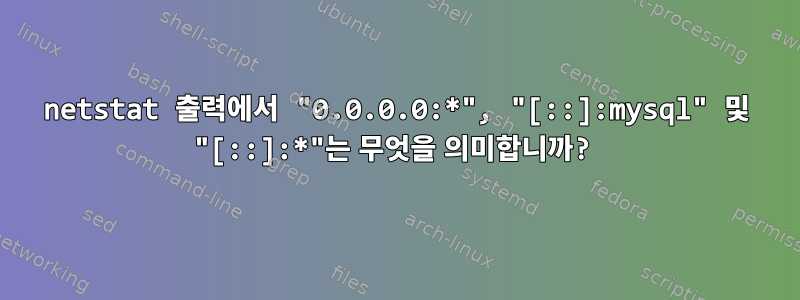 netstat 출력에서 ​​"0.0.0.0:*", "[::]:mysql" 및 "[::]:*"는 무엇을 의미합니까?