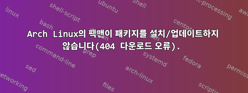 Arch Linux의 팩맨이 패키지를 설치/업데이트하지 않습니다(404 다운로드 오류).