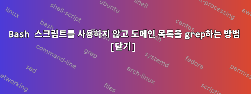 Bash 스크립트를 사용하지 않고 도메인 목록을 grep하는 방법 [닫기]