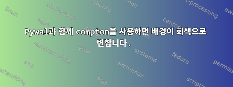 Pywal과 함께 compton을 사용하면 배경이 회색으로 변합니다.