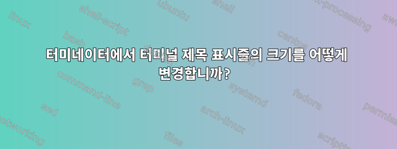 터미네이터에서 터미널 제목 표시줄의 크기를 어떻게 변경합니까?