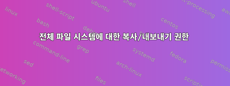 전체 파일 시스템에 대한 복사/내보내기 권한