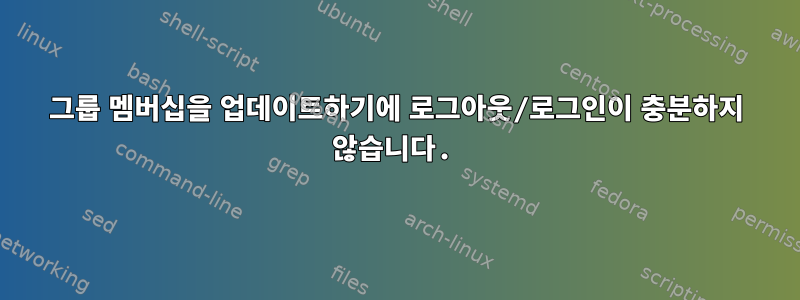 그룹 멤버십을 업데이트하기에 로그아웃/로그인이 충분하지 않습니다.