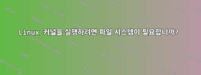 Linux 커널을 실행하려면 파일 시스템이 필요합니까?