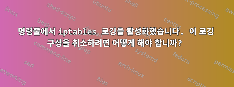 명령줄에서 iptables 로깅을 활성화했습니다. 이 로깅 구성을 취소하려면 어떻게 해야 합니까?