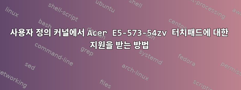 사용자 정의 커널에서 Acer E5-573-54zv 터치패드에 대한 지원을 받는 방법