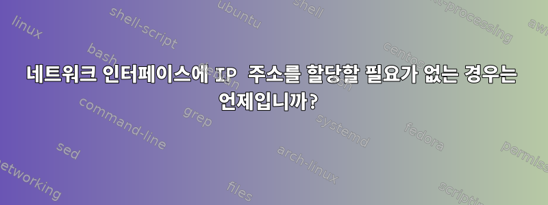 네트워크 인터페이스에 IP 주소를 할당할 필요가 없는 경우는 언제입니까?